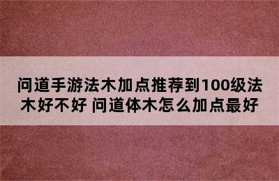 问道手游法木加点推荐到100级法木好不好 问道体木怎么加点最好